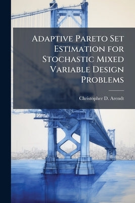 Adaptive Pareto Set Estimation for Stochastic Mixed Variable Design Problems by Arendt, Christopher D.