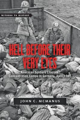 Hell Before Their Very Eyes: American Soldiers Liberate Nazi Concentration Camps, April 1945 by McManus, John C.