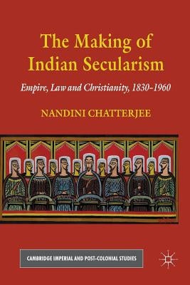 The Making of Indian Secularism: Empire, Law and Christianity, 1830-1960 by Chatterjee, N.