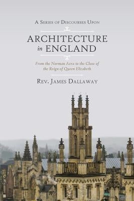 A Series of Discourses Upon Architecture in England: From the Norman Aera to the Close of the Reign of Queen Elizabeth by Dallaway, James