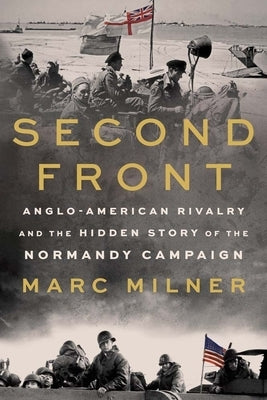 Second Front: Anglo-American Rivalry and the Hidden Story of the Normandy Campaign by Milner, Marc
