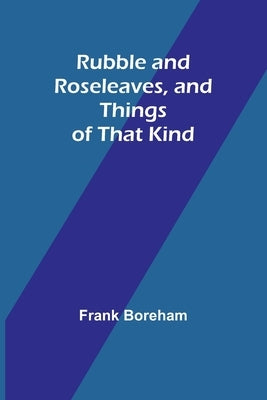 Rubble and Roseleaves, and Things of That Kind by Boreham, Frank