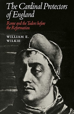 The Cardinal Protectors of England: Rome and the Tudors Before the Reformation by Wilkie, William E.