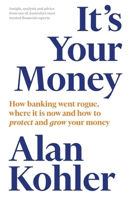 It's Your Money: How Banking Went Rogue, Where it is Now and How to Protect and Grow Your Money by Kohler, Alan