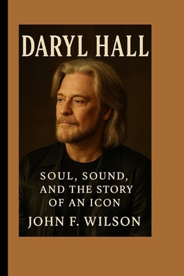 Daryl Hall: Soul, Sound, And The Story Of An Icon by F. Wilson, John