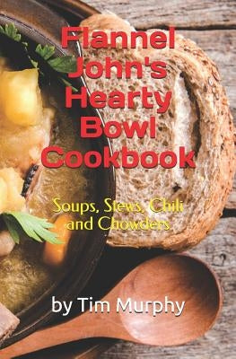 Flannel John's Hearty Bowl Cookbook: Soups, Stews, Chili and Chowders by Murphy, Tim