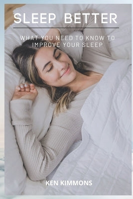 Sleep Better: What You Need To Know To Improve Your Sleep by Kimmons, Ken