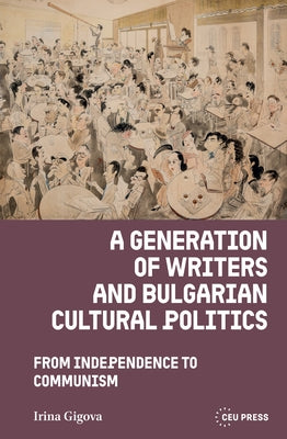 A Generation of Writers and Bulgarian Cultural Politics: From Independence to Communism by Gigova, Irina