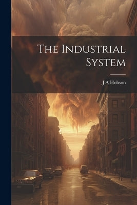 The Industrial System by Hobson, J. A.