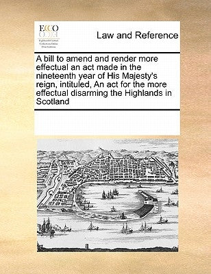 A Bill to Amend and Render More Effectual an ACT Made in the Nineteenth Year of His Majesty's Reign, Intituled, an ACT for the More Effectual Disarmin by Multiple Contributors