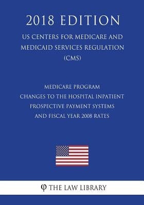 Medicare Program - Changes to the Hospital Inpatient Prospective Payment Systems and Fiscal Year 2008 Rates (US Centers for Medicare and Medicaid Serv by The Law Library