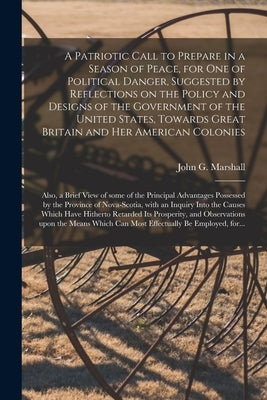 A Patriotic Call to Prepare in a Season of Peace, for One of Political Danger, Suggested by Reflections on the Policy and Designs of the Government of by Marshall, John G. (John George) 1786