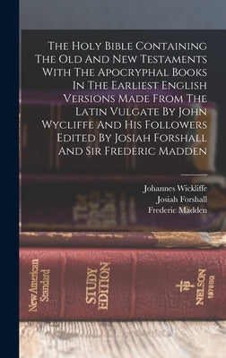 The Holy Bible Containing The Old And New Testaments With The Apocryphal Books In The Earliest English Versions Made From The Latin Vulgate By John Wy by Forshall, Josiah
