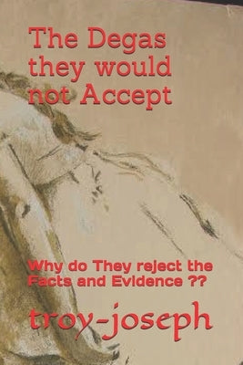 The Degas they would not Accept: Why do They reject the Facts and Evidence by Joseph, Troy