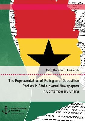 The Representation of Ruling and Opposition Parties in State-owned Newspapers in Contemporary Ghana by Amissah, Eric Kwadwo
