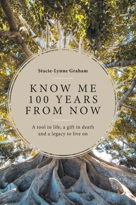 Know Me 100 Years From Now: A Tool in Life, a Gift in Death and a Legacy to Live On by Graham, Stacie-Lynne