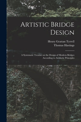 Artistic Bridge Design [microform]: a Systematic Treatise on the Design of Modern Bridges According to Aesthetic Principles by Tyrrell, Henry Grattan 1867-1948