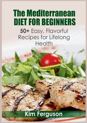 The Mediterranean Diet for Beginners: 50+ Easy, Flavorful Recipes for Lifelong Health by Ferguson, Kim