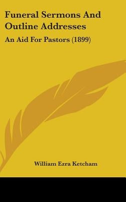 Funeral Sermons And Outline Addresses: An Aid For Pastors (1899) by Ketcham, William Ezra