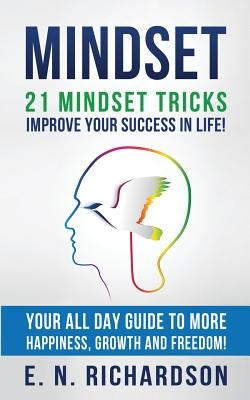 Mindset: 21 Mindset Tricks - Improve your Success in Life! All Day Guide to more Happiness, Growth and Freedom by Richardson, E. N.