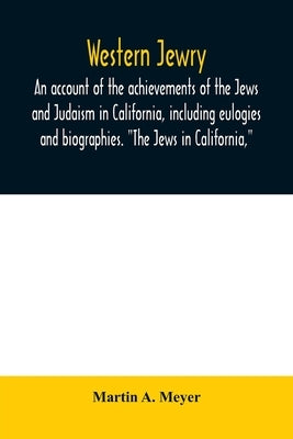 Western Jewry; an account of the achievements of the Jews and Judaism in California, including eulogies and biographies. The Jews in California, by A. Meyer, Martin