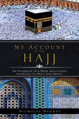 My Account of the Hajj: The Pilgrimage of a White Anglo-Saxon Australian to Mecca and Medina by Hughes, Nicholas