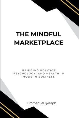 The Mindful Marketplace, Bridging Politics, Psychology, and Health in Modern Business by Joseph, Emmanuel