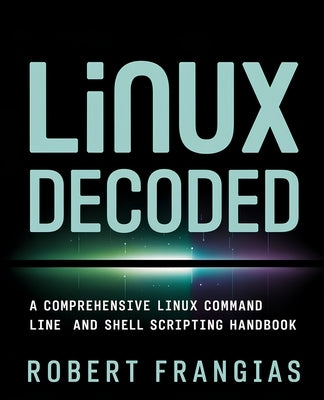 Linux Decoded: A Comprehensive Linux Command Line and Shell Scripting Handbook by Frangias, Robert