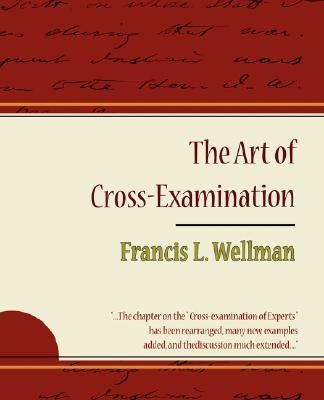 The Art of Cross-Examination - Francis L. Wellman by Francis L. Wellman, L. Wellman