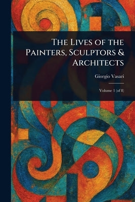 The Lives of the Painters, Sculptors & Architects by Vasari, Giorgio