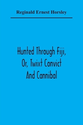 Hunted Through Fiji, Or, Twixt Convict And Cannibal by Ernest Horsley, Reginald