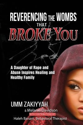 Reverencing the Wombs That Broke You: A Daughter of Rape and Abuse Inspires Healing and Healthy Family by Zakiyyah, Umm