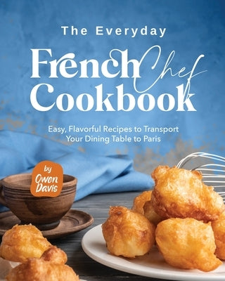 The Everyday French Chef Cookbook: Easy, Flavorful Recipes to Transport Your Dining Table to Paris by Davis, Owen