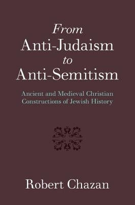 From Anti-Judaism to Anti-Semitism: Ancient and Medieval Christian Constructions of Jewish History by Chazan, Robert
