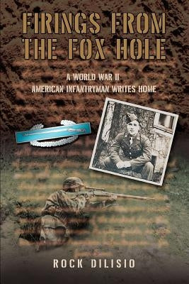 Firings From the Fox Hole: A World War II American Infantryman Writes Home by Dilisio, Rock