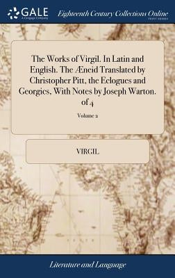 The Works of Virgil. In Latin and English. The Æneid Translated by Christopher Pitt, the Eclogues and Georgics, With Notes by Joseph Warton. of 4; Vol by Virgil