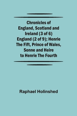 Chronicles of England, Scotland and Ireland (3 of 6): England (2 of 9); Henrie the Fift, Prince of Wales, Sonne and Heire to Henrie the Fourth by Holinshed, Raphael