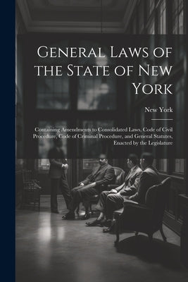 General Laws of the State of New York: Containing Amendments to Consolidated Laws, Code of Civil Procedure, Code of Criminal Procedure, and General St by York, New