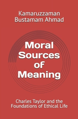 Moral Sources of Meaning: Charles Taylor and the Foundations of Ethical Life by Bustamam Ahmad, Kamaruzzaman