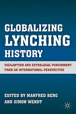 Globalizing Lynching History: Vigilantism and Extralegal Punishment from an International Perspective by Berg, M.