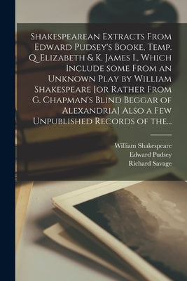 Shakespearean Extracts From Edward Pudsey's Booke, Temp. Q. Elizabeth & K. James I., Which Include Some From an Unknown Play by William Shakespeare [o by Shakespeare, William 1564-1616