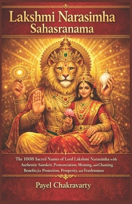 Lakshmi Narasimha Sahasranama: The 1008 Sacred Names of Lord Lakshmi Narasimha with Authentic Sanskrit, Pronunciation, Meaning, and Chanting Benefits by Chakravarty, Payel