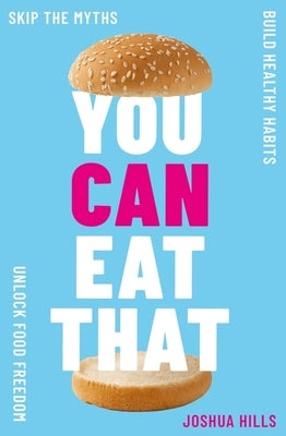 You Can Eat That: Skip the Myths. Build Healthy Habits. Unlock Food Freedom. by Hills, Joshua