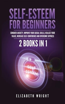 Self-Esteem for Beginners: 2 Books in 1: Conquer Anxiety, Improve Your Social Skills, Realize Your Value, Increase Self-Confidence and Overcome Shynes by Wright, Elizabeth
