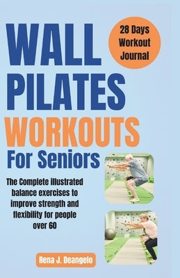 Wall Pilates Workouts For Seniors: The Complete illustrated balance exercises to improve strength and flexibility for People over 60 by Deangelo, Rena J.