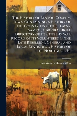 The History of Benton County, Iowa, Containing a History of the County, its Cities, Towns, &c., a Biographical Directory of its Citizens, war Record o by Western Historical Co, Pub