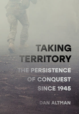 Taking Territory: The Persistence of Conquest Since 1945 by Altman, Dan