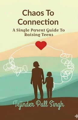 Chaos To Connection: A Single Parent Guide To Raising Teens by Tejinder Pall Singh