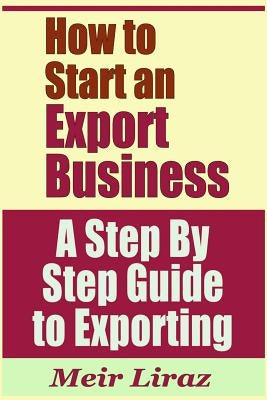 How to Start an Export Business - A Step by Step Guide to Exporting by Liraz, Meir