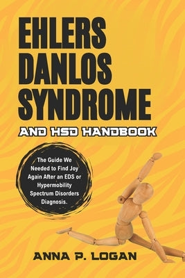 Ehlers Danlos Syndrome and HSD Handbook: The Guide We Needed to Find Joy Again After an EDS or Hypermobility Spectrum Disorders Diagnosis. by Logan, Anna P.